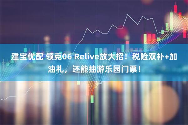 建宝优配 领克06 Relive放大招！税险双补+加油礼，还能抽游乐园门票！