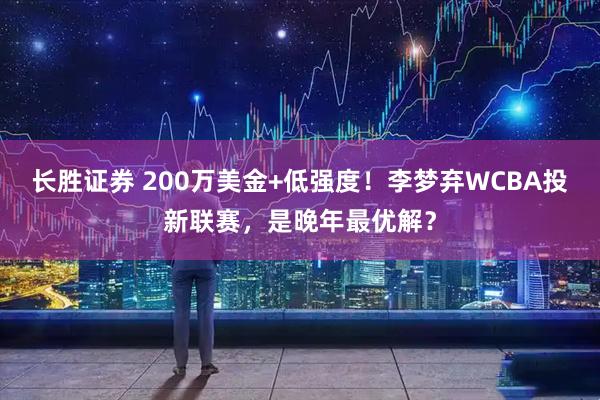 长胜证券 200万美金+低强度！李梦弃WCBA投新联赛，是晚年最优解？