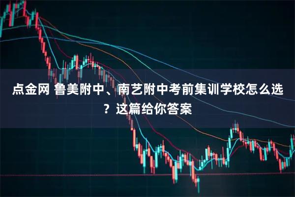 点金网 鲁美附中、南艺附中考前集训学校怎么选？这篇给你答案