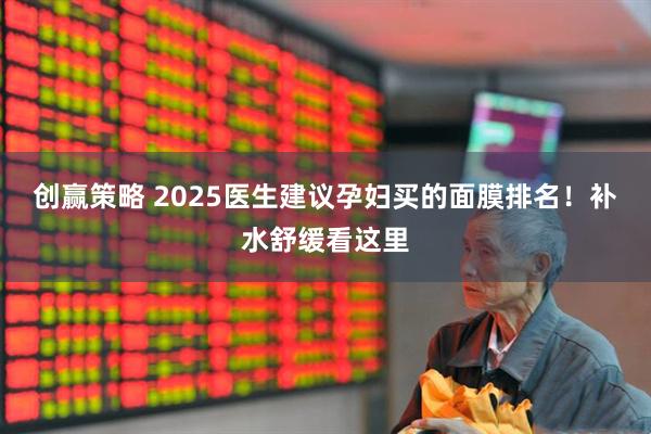 创赢策略 2025医生建议孕妇买的面膜排名！补水舒缓看这里