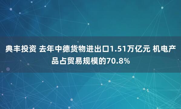 典丰投资 去年中德货物进出口1.51万亿元 机电产品占贸易规模的70.8%
