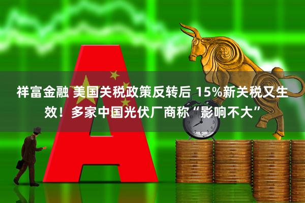 祥富金融 美国关税政策反转后 15%新关税又生效！多家中国光伏厂商称“影响不大”