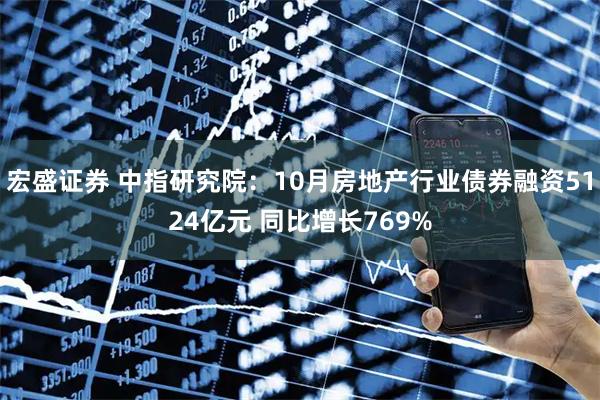 宏盛证券 中指研究院：10月房地产行业债券融资5124亿元 同比增长769%