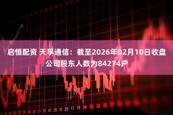 启恒配资 天孚通信：截至2026年02月10日收盘公司股东人数为84274户