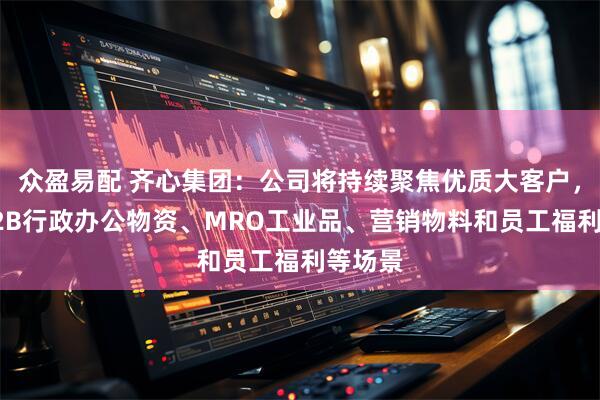 众盈易配 齐心集团：公司将持续聚焦优质大客户，聚焦B2B行政办公物资、MRO工业品、营销物料和员工福利等场景
