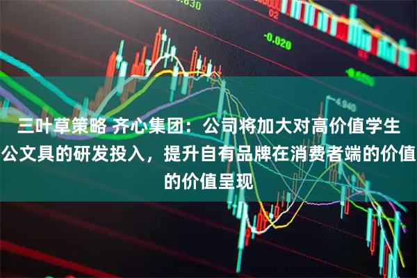 三叶草策略 齐心集团：公司将加大对高价值学生和办公文具的研发投入，提升自有品牌在消费者端的价值呈现