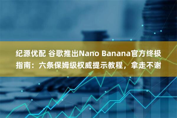 纪源优配 谷歌推出Nano Banana官方终极指南：六条保姆级权威提示教程，拿走不谢