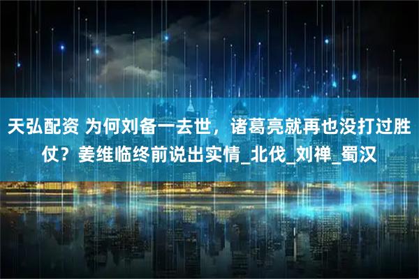 天弘配资 为何刘备一去世，诸葛亮就再也没打过胜仗？姜维临终前说出实情_北伐_刘禅_蜀汉