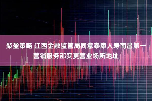 聚盈策略 江西金融监管局同意泰康人寿南昌第一营销服务部变更营业场所地址