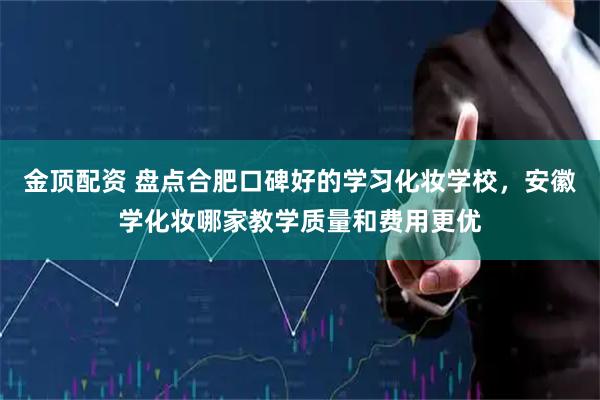 金顶配资 盘点合肥口碑好的学习化妆学校，安徽学化妆哪家教学质量和费用更优