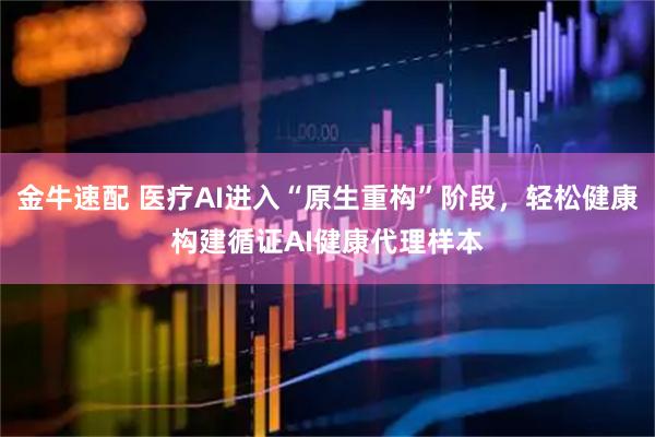 金牛速配 医疗AI进入“原生重构”阶段，轻松健康构建循证AI健康代理样本