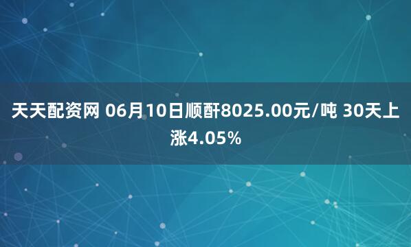 天天配资网 06月10日顺酐8025.00元/吨 30天上涨4.05%
